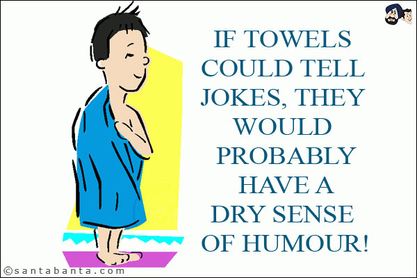 If towels could tell jokes, they would probably have a dry sense of humour!