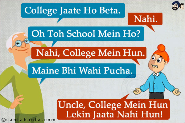 Uncle: College Jaate Ho Beta.<br/>
Pappu: Nahi.<br/>
Uncle: Oh Toh School Mein Ho?<br/>
Pappu: Nahi, College Mein Hun.<br/>
Uncle: Maine Bhi Wahi Pucha.<br/>
Pappu: Uncle, College Mein Hun Lekin Jaata Nahi Hun!