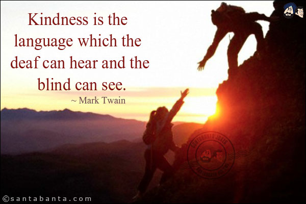 Kindness is the language which the deaf can hear and the blind can see.