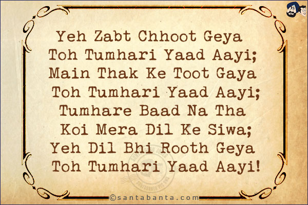 Yeh Zabt Chhoot Geya Toh Tumhari Yaad Aayi;<br/>
Main Thak Ke Toot Gaya Toh Tumhari Yaad Aayi;<br/>
Tumhare Baad Na Tha Koi Mera Dil Ke Siwa;<br/>
Yeh Dil Bhi Rooth Geya Toh Tumhari Yaad Aayi!