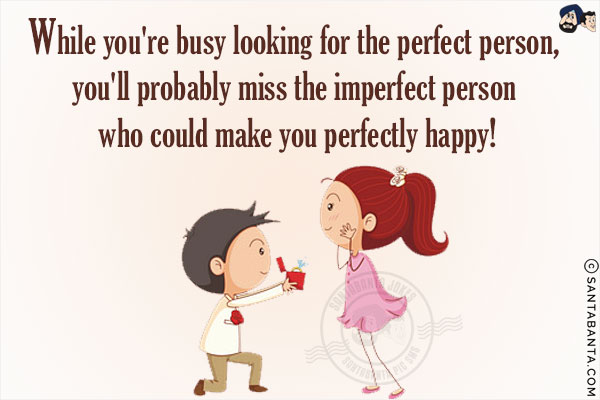 While you're busy looking for the perfect person, you'll probably miss the imperfect person who could make you perfectly happy!
