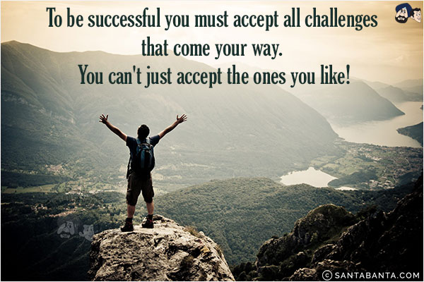 To be successful you must accept all challenges that come your way. You can't just accept the ones you like!