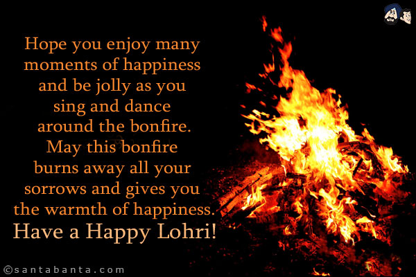 Hope you enjoy many moments of happiness and be jolly as you sing and dance around the bonfire.<br/>
May this bonfire burns away all your sorrows and gives you the warmth of happiness.<br/>
Have a Happy Lohri!