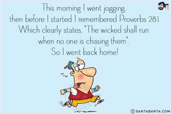 This morning I went jogging, then before I started I remembered Proverb 28:1.<br/>
Which clearly states, `The wicked shall run when no one is chasing them`. So I went back home!