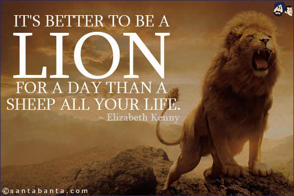 It's better to be a lion for a day than a sheep all your life.