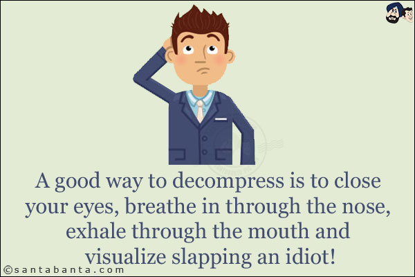 A good way to decompress is to close your eyes, breathe in through the nose, exhale through the mouth and visualize slapping an idiot!
