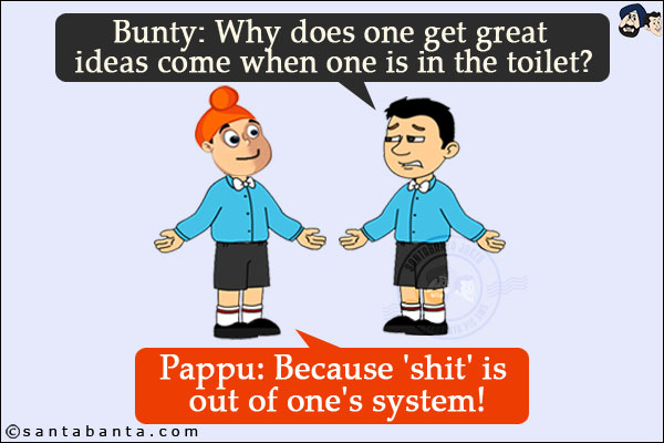 Bunty: Why does one get great ideas come when one is in the toilet?<br/>
Pappu: Because 'shit' is out of one's system!