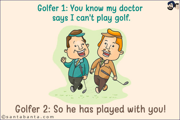 Golfer 1: You know my doctor says I can't play golf.<br/>
Golfer 2: So he has played with you!