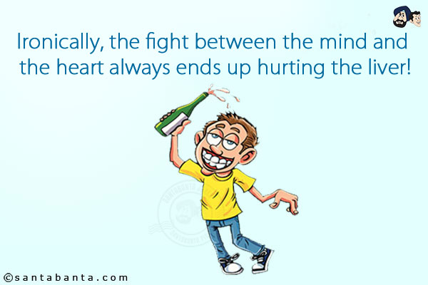 Ironically, the fight between the mind and the heart always ends up hurting the liver!
