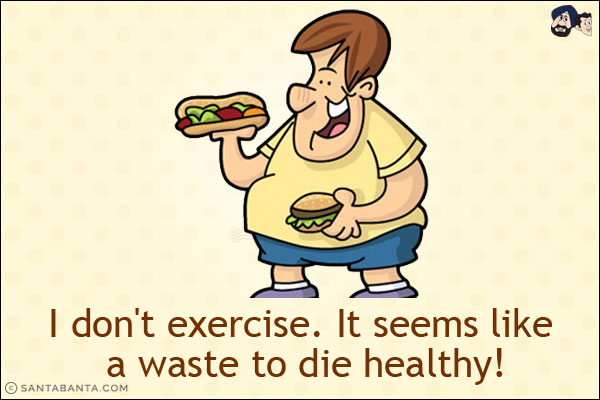 I don't exercise. It seems like a waste to die healthy!