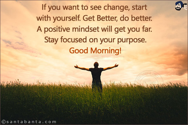 If you want to see change, start with yourself. Get Better, do better. A positive mindset will get you far. Stay focused on your purpose.<br/>
Good Morning!