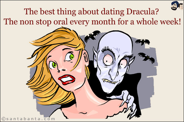 The best thing about dating Dracula?<br/>
The non-stop oral every month for a whole week!