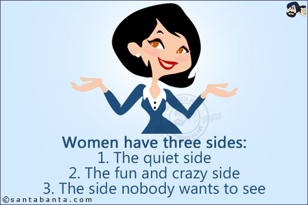 Women have three sides:<br/>
1. The quiet side<br/>
2. The fun and crazy side<br/>
3. The side nobody wants to see