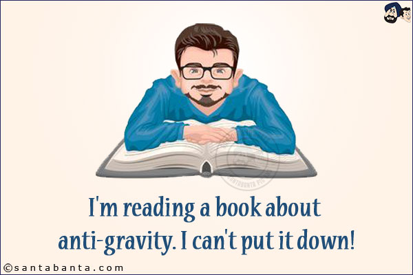 I'm reading a book about anti-gravity. I can't put it down!