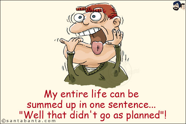 My entire life can be summed up in one sentence... `Well that didn't go as planned`!