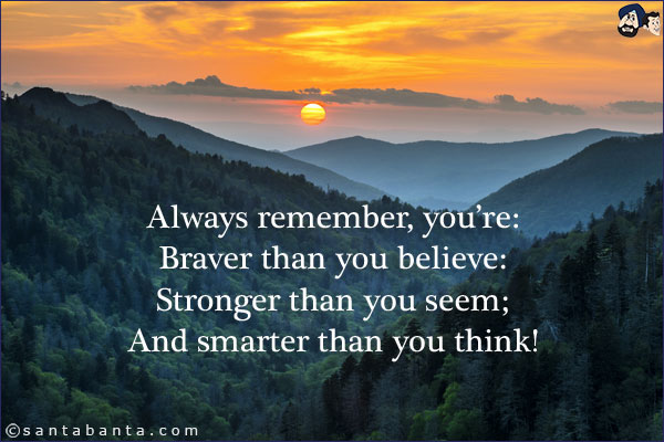 Always remember, you're:<br/>
Braver than you believe:<br/>
Stronger than you seem;<br/>
And smarter than you think!