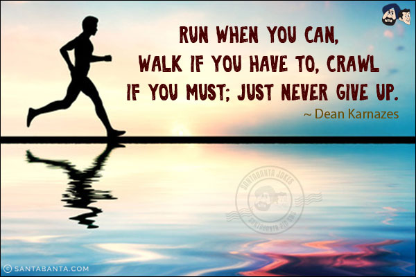 Run when you can, walk if you have to, crawl if you must; just never give up.