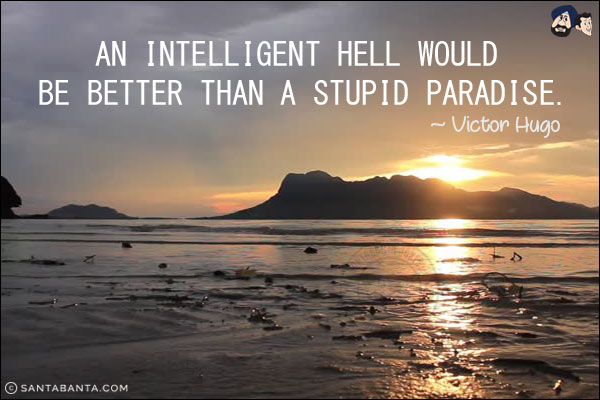 An intelligent hell would be better than a stupid paradise.