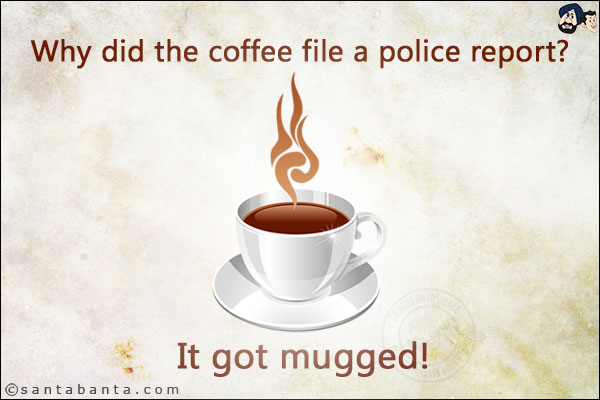 Why did the coffee file a police report? <br/>
It got mugged!