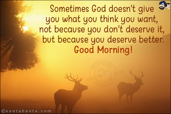 Sometimes God doesn't give you what you think you want, not because you don't deserve it, but because you deserve better.<br/>
Good Morning!