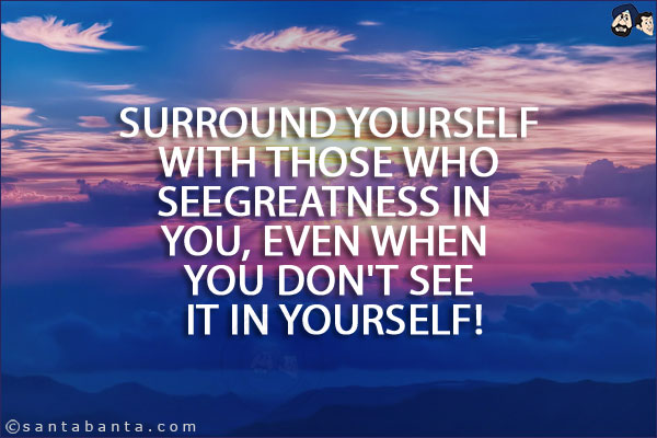 Surround yourself with those who see greatness in you, even when you don't see it in yourself!
