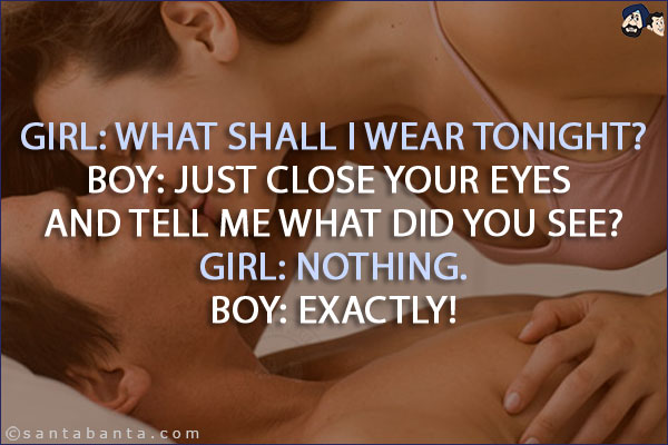 Girl: What shall I wear tonight?<br/>
Boy: Just close your eyes and tell me what did you see?<br/>
Girl: Nothing.<br/>
Boy: Exactly!