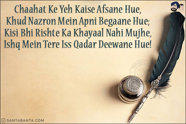 Chaahat Ke Yeh Kaise Afsane Hue,<br/>
Khud Nazron Mein Apni Begaane Hue;<br/>
Kisi Bhi Rishte Ka Khayaal Nahi Mujhe,<br/>
Ishq Mein Tere Iss Qadar Deewane Hue!