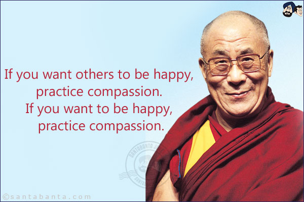 If you want others to be happy, practice compassion. If you want to be happy, practice compassion.