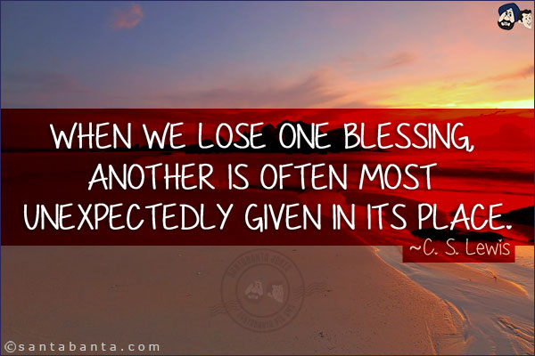 When we lose one blessing, another is often most unexpectedly given in its place.