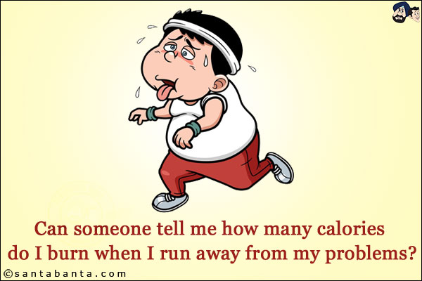 Can someone tell me how many calories do I burn when I run away from my problems?
