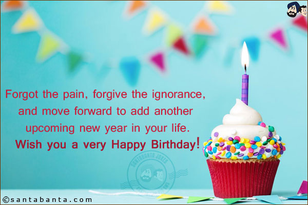 Forgot the pain, forgive the ignorance, and move forward to add another upcoming new year in your life.<br/>
Wish you a very Happy Birthday!