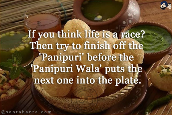 If you think life is a race?<br/>
Then try to finish off the 'Panipuri' before the 'Panipuri Wala' puts the next one into the plate.