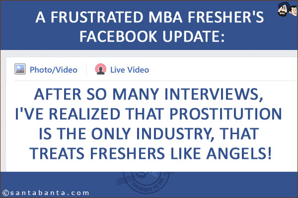 A frustrated MBA fresher's Facebook update:<br/>
After so many interviews, I've realized that prostitution is the only industry, that treats freshers like angels!