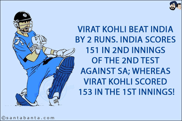 Virat Kohli beat India by 2 runs. India scores 151 in 2nd innings of the 2nd Test against SA; whereas Virat Kohli scored 153 in the 1st innings!