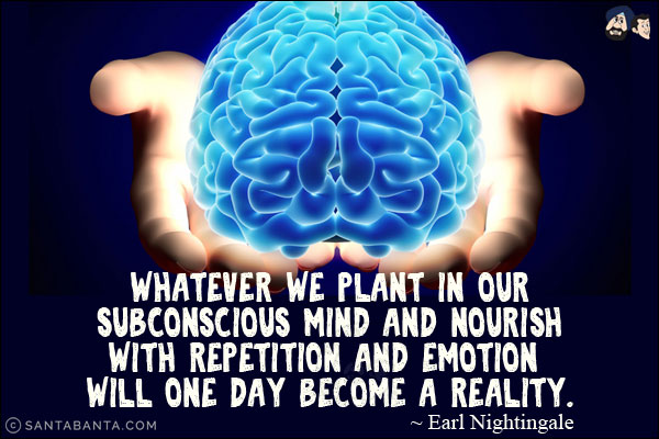 Whatever we plant in our subconscious mind and nourish with repetition and emotion will one day become a reality.