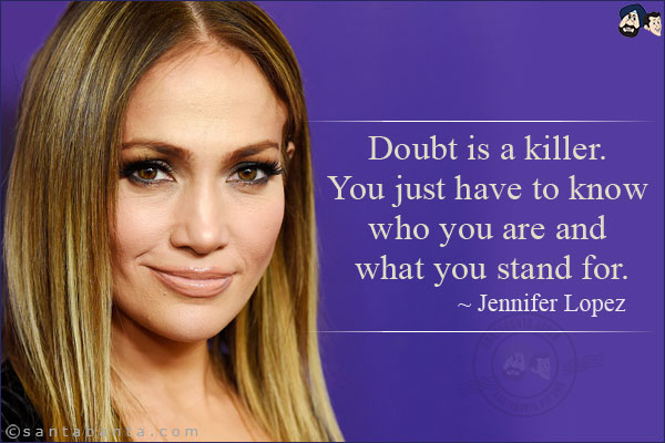 Doubt is a killer. You just have to know who you are and what you stand for.