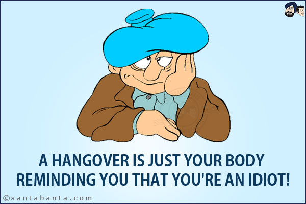 A hangover is just your body reminding you that you're an idiot!