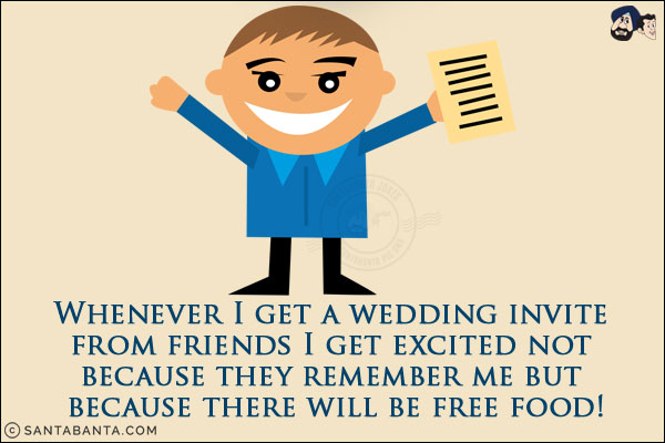 Whenever I get a wedding Invite from friends, I get excited not because they remember me but because there will be free food!
