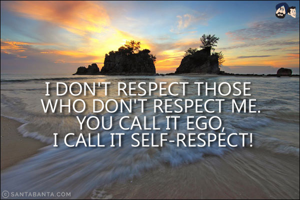 I don't respect those who don't respect me.<br/>
You call it ego, I call it self-respect!