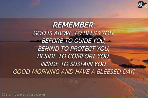 Remember:<br/>
God is above to bless you.<br/>
Before to guide you,<br/>
Behind to protect you,<br/>
Beside to comfort you,<br/>
Inside to sustain you.<br/>
Good Morning and have a bleesed day!