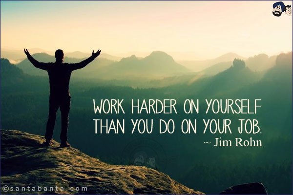 Work harder on yourself than you do on your job.