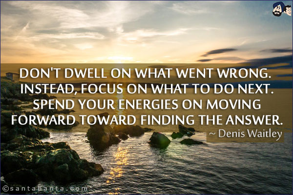 Don't dwell on what went wrong. Instead, focus on what to do next. Spend your energies on moving forward toward finding the answer.
