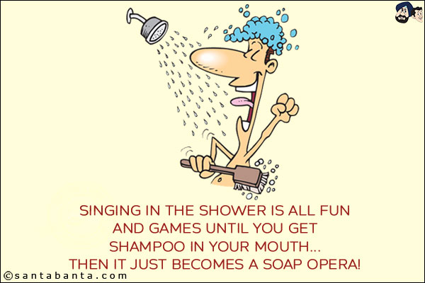 Singing in the shower is all fun and games until you get shampoo in your mouth...<br/>
Then it just becomes a soap opera!