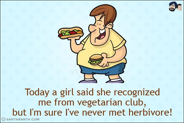 Today a girl said she recognized me from vegetarian club, but I'm sure I've never met herbivore!
