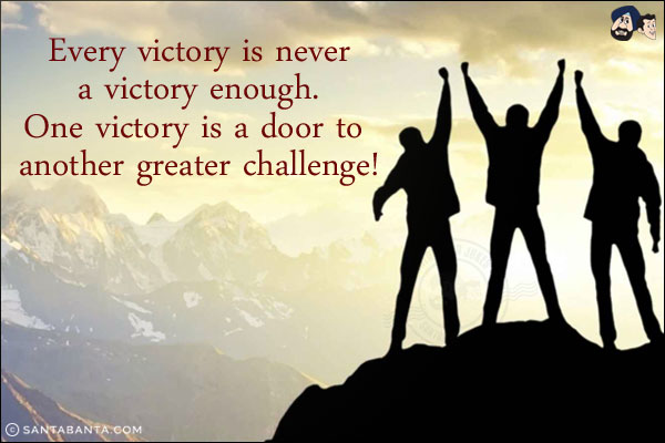 Every victory is never a victory enough. One victory is a door to another greater challenge!
