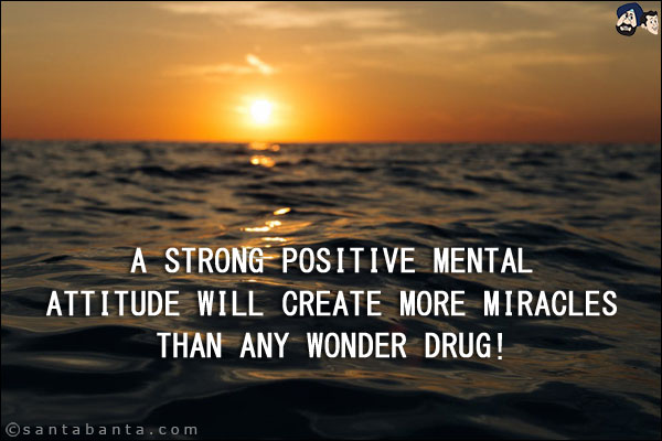 A strong positive mental attitude will create more miracles than any wonder drug!
