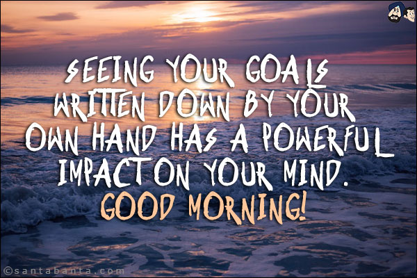 
Seeing your goals written down by your own hand has a powerful impact on your mind.<br/>
Good Morning!