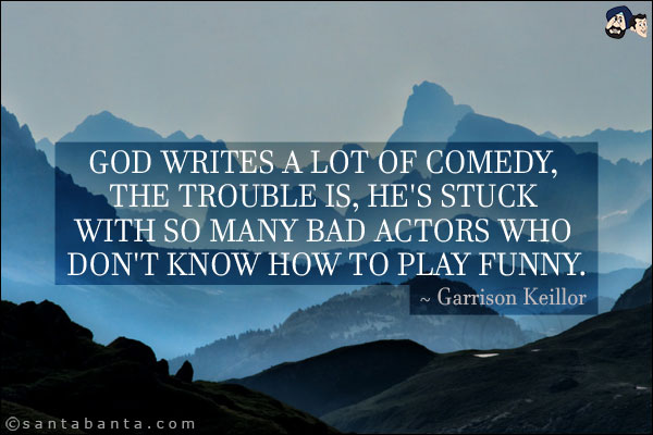 God writes a lot of comedy, the trouble is, he's stuck with so many bad actors who don't know how to play funny.