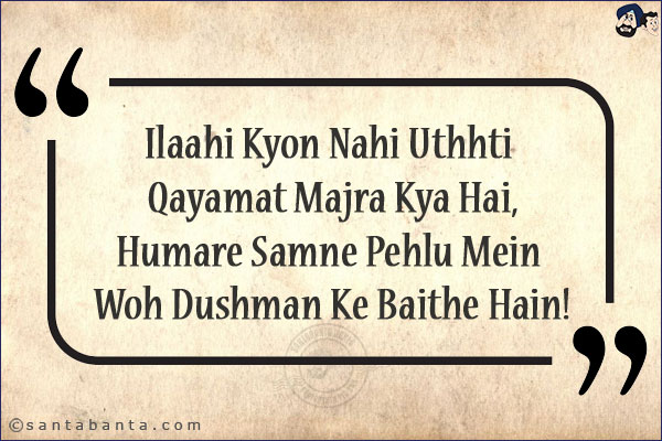 Ilaahi Kyon Nahi Uthhti Qayamat Majra Kya Hai,<br/>
Humare Samne Pehlu Mein Woh Dushman Ke Baithe Hain!