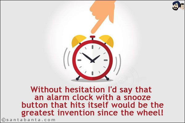 Without hesitation I'd say that an alarm clock with a snooze button that hits itself would be the greatest invention since the wheel!
